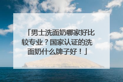 男士洗面奶哪家好比较专业？国家认证的洗面奶什么牌子好！