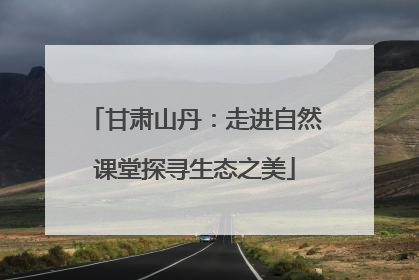 甘肃山丹：走进自然课堂探寻生态之美