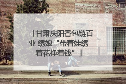 甘肃庆阳香包链百业 绣娘“带着娃绣着花挣着钱”