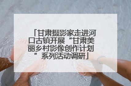 甘肃摄影家走进河口古镇开展“甘肃美丽乡村影像创作计划”系列活动调研