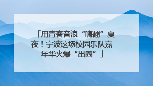 用青春音浪“嗨翻”夏夜！宁波这场校园乐队嘉年华火爆“出圈”