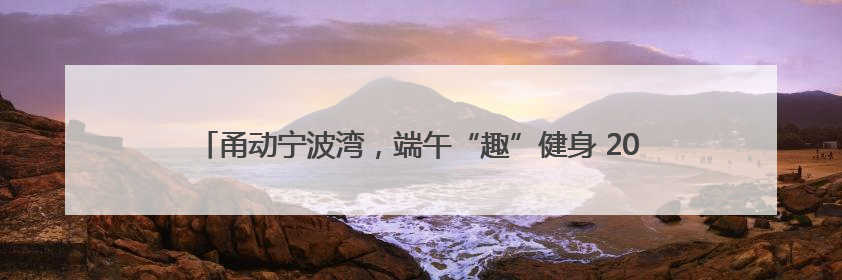 甬动宁波湾，端午“趣”健身 2025年宁波市滨海休闲运动会（奉化站）——首届宁波湾海洋运动会盛