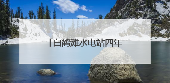 白鹤滩水电站四年发电超1960亿千瓦时 库区移民搭上“绿色发展快车”