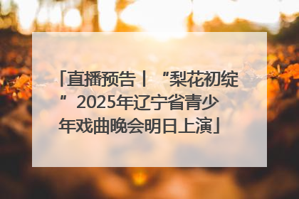 直播预告丨“梨花初绽”2025年辽宁省青少年戏曲晚会明日上演