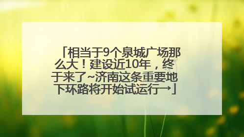 相当于9个泉城广场那么大！建设近10年，终于来了~济南这条重要地下环路将开始试运行→