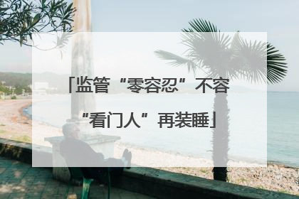 监管“零容忍”不容“看门人”再装睡