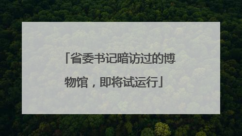 省委书记暗访过的博物馆，即将试运行