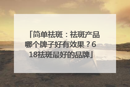 简单祛斑：祛斑产品哪个牌子好有效果？618祛斑最好的品牌