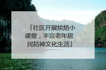 社区开展烘焙小课堂，丰富老年居民精神文化生活