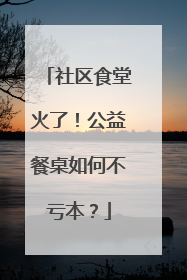 社区食堂火了！公益餐桌如何不亏本？
