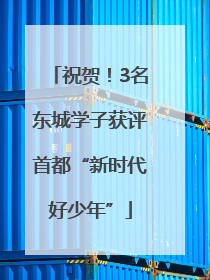祝贺！3名东城学子获评首都“新时代好少年”