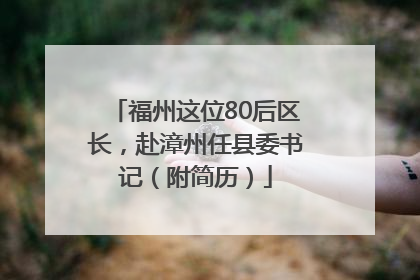 福州这位80后区长，赴漳州任县委书记（附简历）