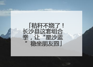 秸秆不烧了！长沙县这套组合拳，让“星沙蓝”稳坐朋友圈
