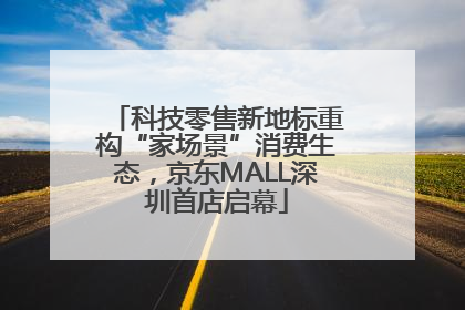 科技零售新地标重构“家场景”消费生态，京东MALL深圳首店启幕