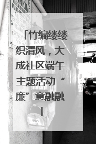 竹编缕缕织清风，大成社区端午主题活动“廉”意融融