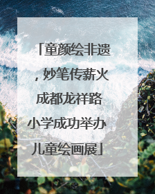 童颜绘非遗，妙笔传薪火 成都龙祥路小学成功举办儿童绘画展