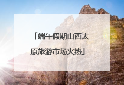 端午假期山西太原旅游市场火热