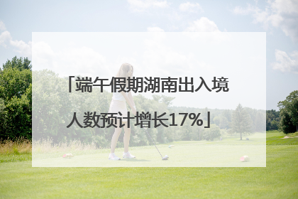端午假期湖南出入境人数预计增长17%