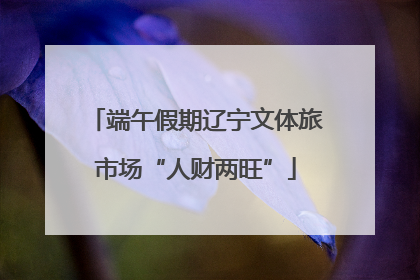 端午假期辽宁文体旅市场“人财两旺”