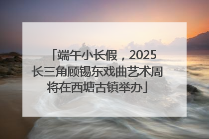 端午小长假，2025长三角顾锡东戏曲艺术周将在西塘古镇举办