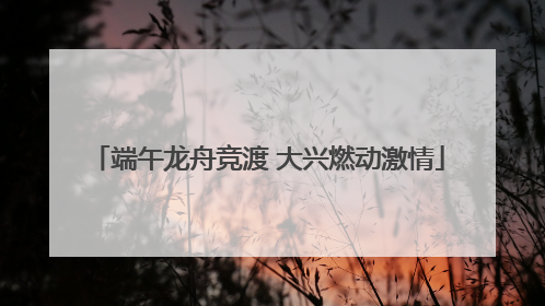 端午龙舟竞渡 大兴燃动激情