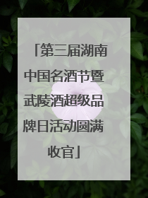 第三届湖南中国名酒节暨武陵酒超级品牌日活动圆满收官