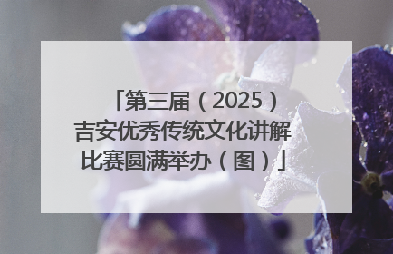 第三届（2025）吉安优秀传统文化讲解比赛圆满举办（图）