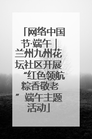 网络中国节·端午｜兰州九州花坛社区开展“红色领航 粽香敬老”端午主题活动