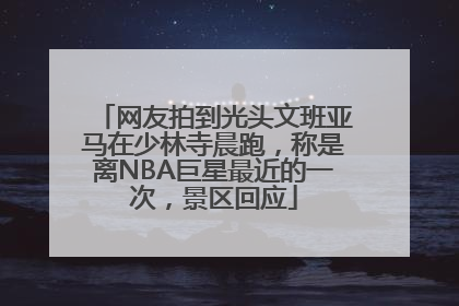 网友拍到光头文班亚马在少林寺晨跑，称是离NBA巨星最近的一次，景区回应