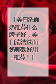 美白洗面奶推荐什么牌子好，美白清洁洗面奶哪款好用推荐！