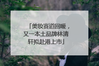 美妆赛道回暖，又一本土品牌林清轩拟赴港上市
