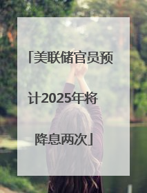 美联储官员预计2025年将降息两次
