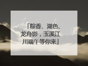 粽香、湖色、龙舟影，玉溪江川端午等你来