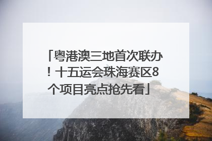 粤港澳三地首次联办！十五运会珠海赛区8个项目亮点抢先看