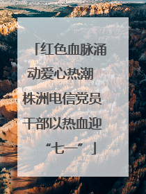 红色血脉涌动爱心热潮 株洲电信党员干部以热血迎“七一”