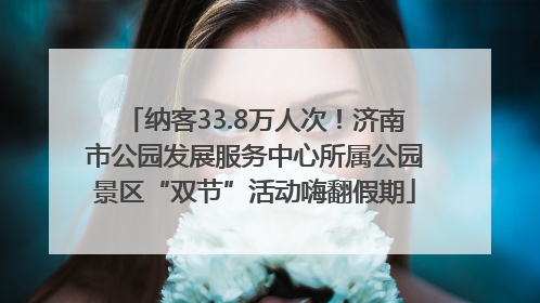 纳客33.8万人次！济南市公园发展服务中心所属公园景区“双节”活动嗨翻假期