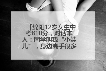 绵阳12岁女生中考810分，对话本人：同学叫我“小娃儿”，身边高手很多，我一直在追赶