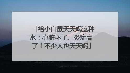 给小白鼠天天喝这种水：心脏坏了、炎症高了！不少人也天天喝