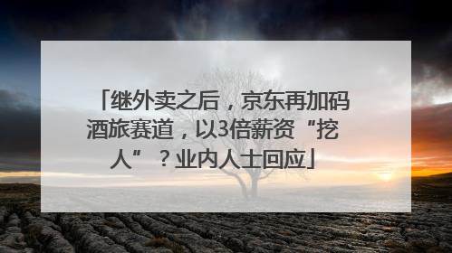 继外卖之后，京东再加码酒旅赛道，以3倍薪资“挖人”？业内人士回应
