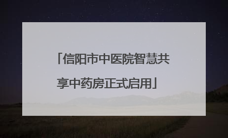 信阳市中医院智慧共享中药房正式启用