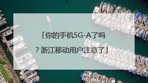 你的手机5G-A了吗？浙江移动用户注意了