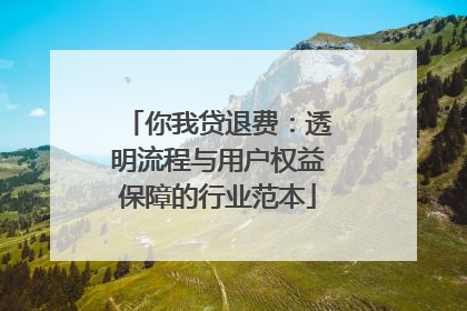 你我贷退费：透明流程与用户权益保障的行业范本