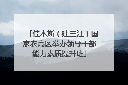 佳木斯（建三江）国家农高区举办领导干部能力素质提升班