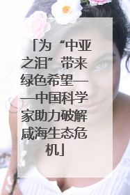 为“中亚之泪”带来绿色希望——中国科学家助力破解咸海生态危机