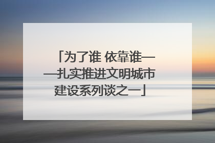 为了谁 依靠谁——扎实推进文明城市建设系列谈之一