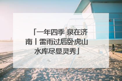 一年四季 泉在济南丨雷雨过后卧虎山水库尽显灵秀