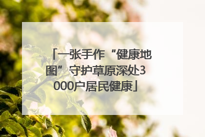 一张手作“健康地图”守护草原深处3000户居民健康