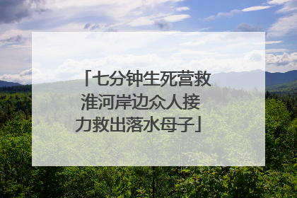七分钟生死营救 淮河岸边众人接力救出落水母子