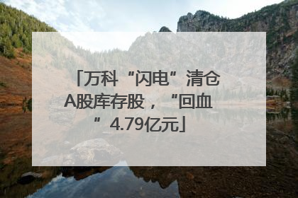 万科“闪电”清仓A股库存股，“回血”4.79亿元