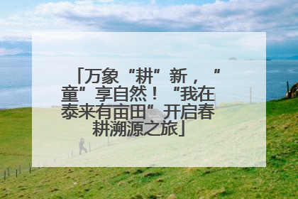 万象“耕”新，“童”享自然！“我在泰来有亩田”开启春耕溯源之旅